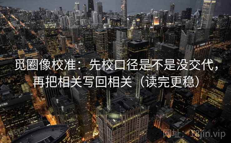 觅圈像校准：先校口径是不是没交代，再把相关写回相关（读完更稳）