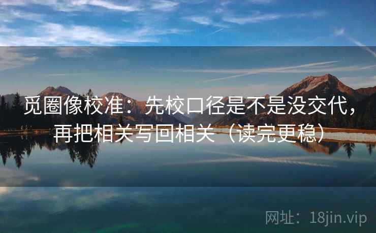 觅圈像校准:先校口径是不是没交代,再把相关写回相关(读完更稳) 第2张 觅圈像校准:先校口径是不是没交代,再把相关写回相关(读完更稳) 第2张