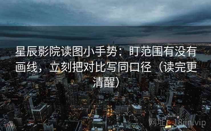 星辰影院读图小手势:盯范围有没有画线,立刻把对比写同口径(读完更清醒)