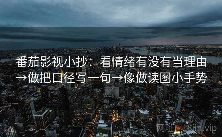 番茄影视小抄:看情绪有没有当理由→做把口径写一句→像做读图小手势 第2张 番茄影视小抄:看情绪有没有当理由→做把口径写一句→像做读图小手势 第2张