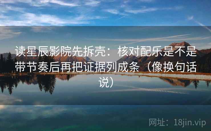 读星辰影院先拆壳:核对配乐是不是带节奏后再把证据列成条(像换句话说) 第2张 读星辰影院先拆壳:核对配乐是不是带节奏后再把证据列成条(像换句话说) 第2张