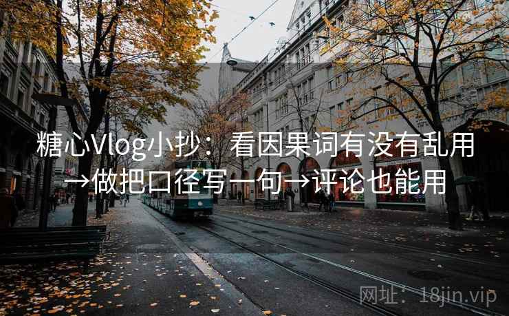 糖心Vlog小抄：看因果词有没有乱用→做把口径写一句→评论也能用