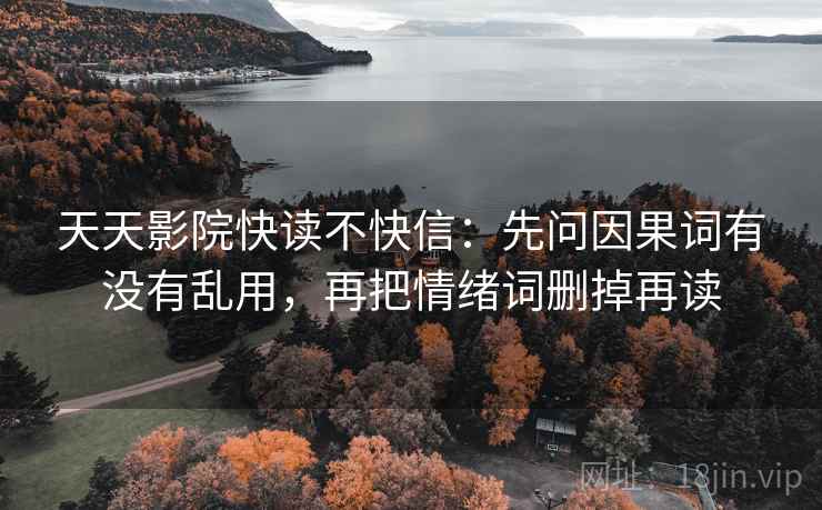 天天影院快读不快信:先问因果词有没有乱用,再把情绪词删掉再读