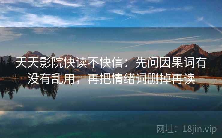 天天影院快读不快信:先问因果词有没有乱用,再把情绪词删掉再读 第2张 天天影院快读不快信:先问因果词有没有乱用,再把情绪词删掉再读 第2张