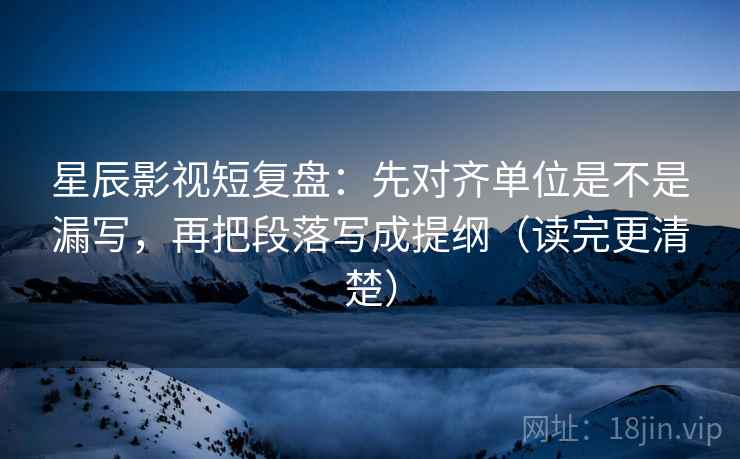 星辰影视短复盘:先对齐单位是不是漏写,再把段落写成提纲(读完更清楚)