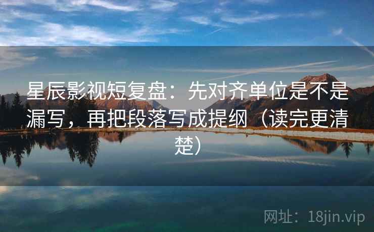 星辰影视短复盘:先对齐单位是不是漏写,再把段落写成提纲(读完更清楚) 第2张 星辰影视短复盘:先对齐单位是不是漏写,再把段落写成提纲(读完更清楚) 第2张
