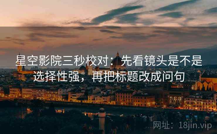 星空影院三秒校对:先看镜头是不是选择性强,再把标题改成问句 第2张 星空影院三秒校对:先看镜头是不是选择性强,再把标题改成问句 第2张