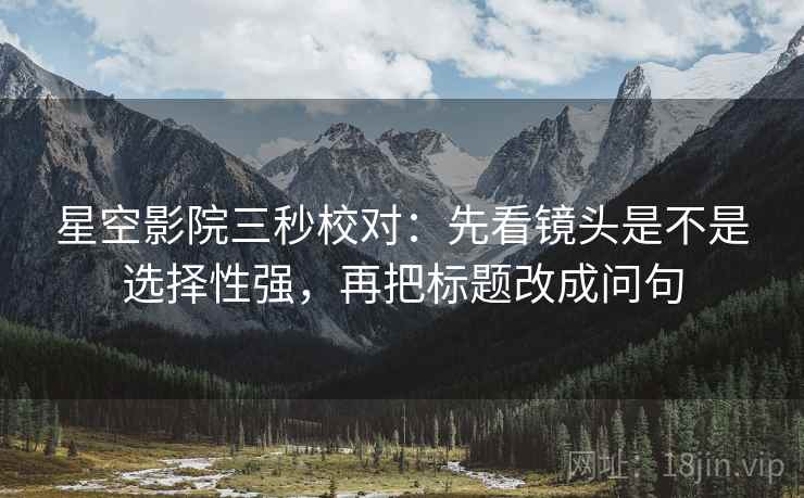 星空影院三秒校对:先看镜头是不是选择性强,再把标题改成问句