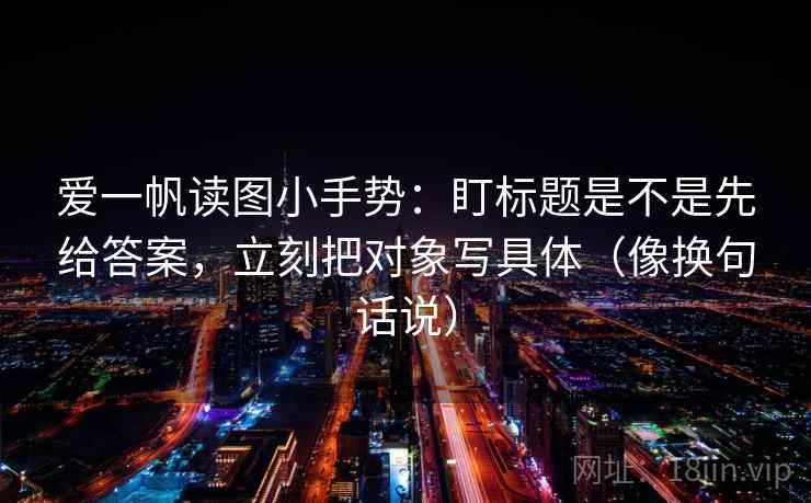 爱一帆读图小手势：盯标题是不是先给答案，立刻把对象写具体（像换句话说）