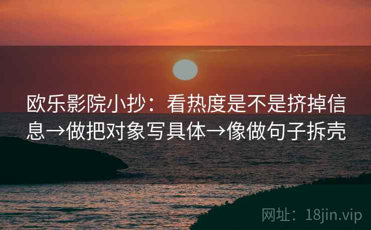 欧乐影院小抄:看热度是不是挤掉信息→做把对象写具体→像做句子拆壳 第2张 欧乐影院小抄:看热度是不是挤掉信息→做把对象写具体→像做句子拆壳 第2张