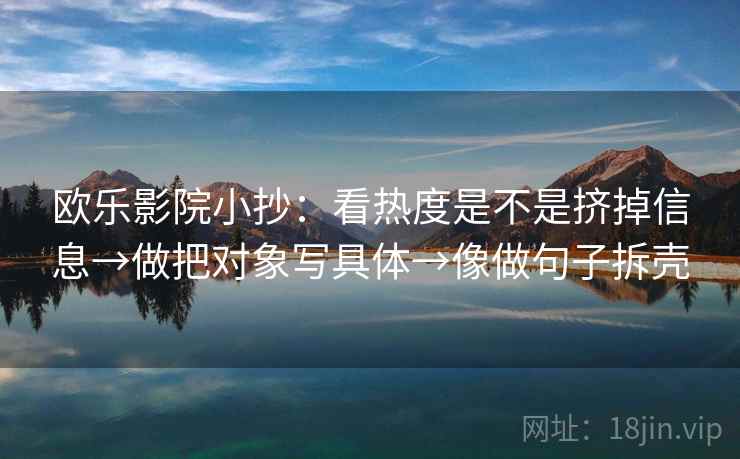 欧乐影院小抄:看热度是不是挤掉信息→做把对象写具体→像做句子拆壳