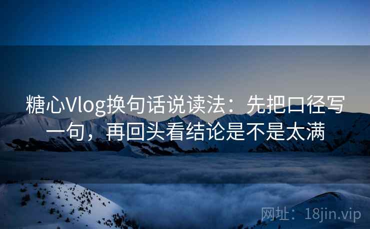 糖心Vlog换句话说读法:先把口径写一句,再回头看结论是不是太满 第2张 糖心Vlog换句话说读法:先把口径写一句,再回头看结论是不是太满 第2张