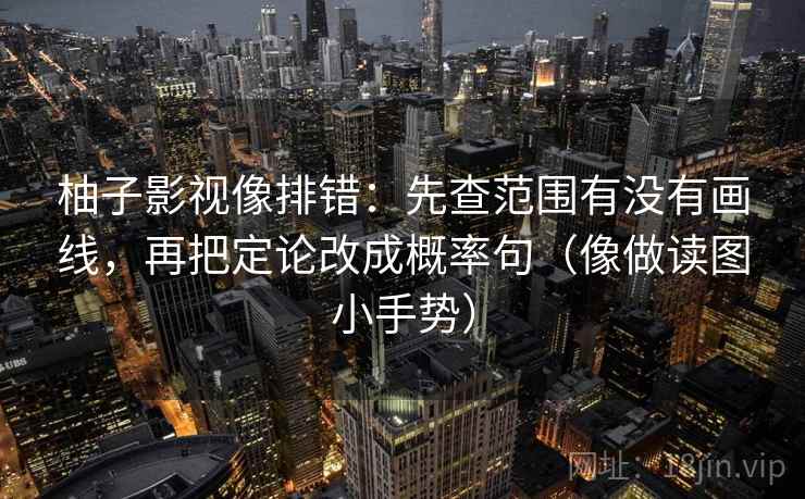 柚子影视像排错:先查范围有没有画线,再把定论改成概率句(像做读图小手势)