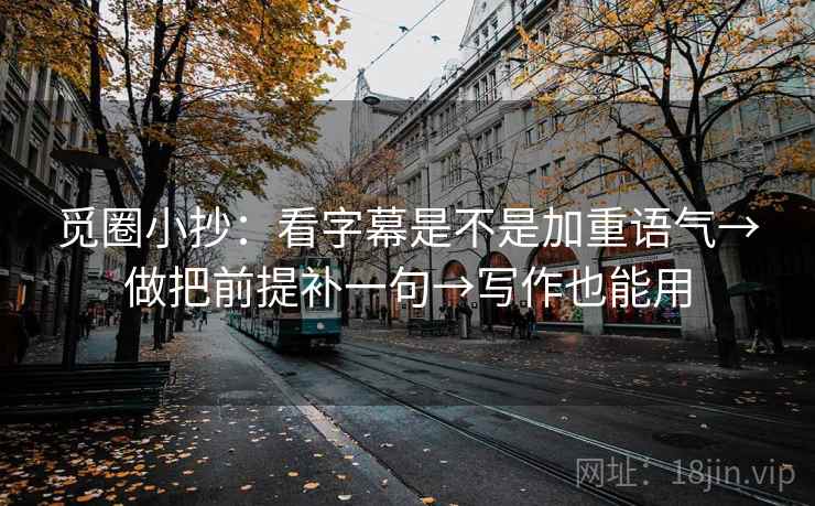 觅圈小抄：看字幕是不是加重语气→做把前提补一句→写作也能用