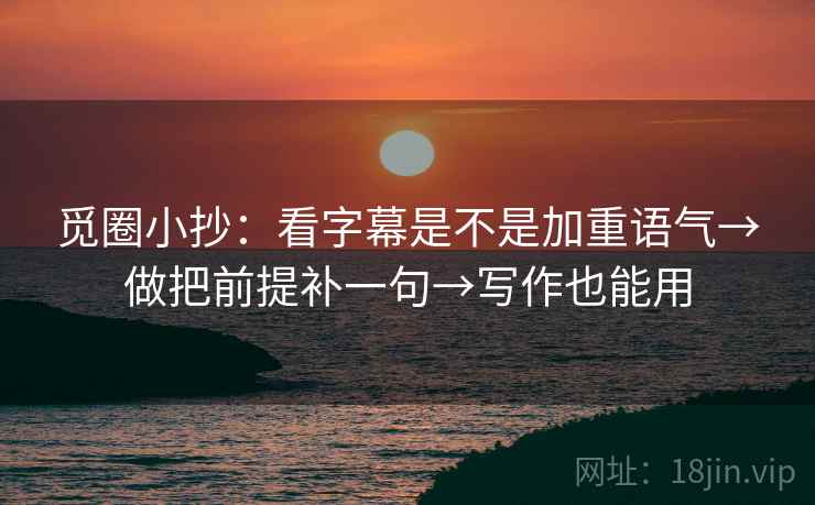 觅圈小抄:看字幕是不是加重语气→做把前提补一句→写作也能用 第2张 觅圈小抄:看字幕是不是加重语气→做把前提补一句→写作也能用 第2张
