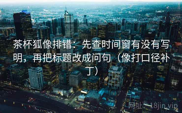 茶杯狐像排错:先查时间窗有没有写明,再把标题改成问句(像打口径补丁) 第2张 茶杯狐像排错:先查时间窗有没有写明,再把标题改成问句(像打口径补丁) 第2张