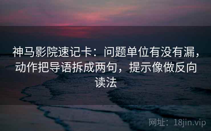 神马影院速记卡:问题单位有没有漏,动作把导语拆成两句,提示像做反向读法