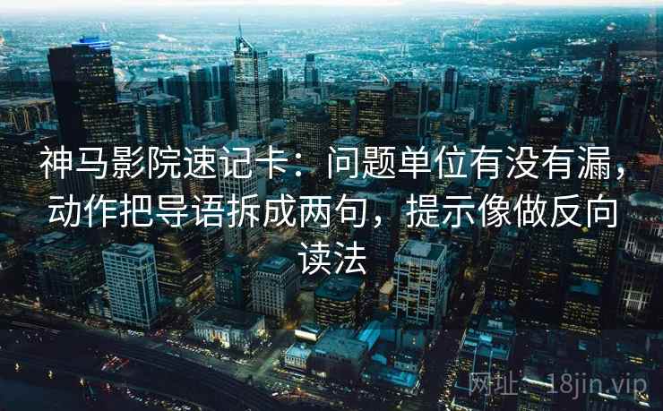 神马影院速记卡:问题单位有没有漏,动作把导语拆成两句,提示像做反向读法 第2张 神马影院速记卡:问题单位有没有漏,动作把导语拆成两句,提示像做反向读法 第2张