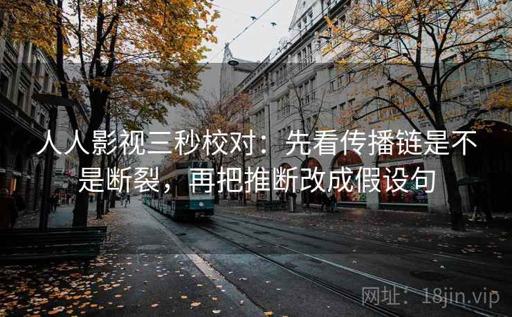 人人影视三秒校对：先看传播链是不是断裂，再把推断改成假设句