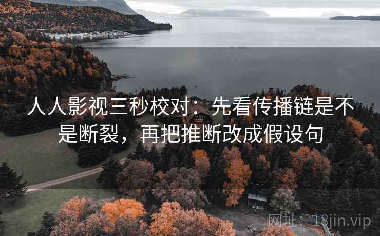 人人影视三秒校对:先看传播链是不是断裂,再把推断改成假设句 第2张 人人影视三秒校对:先看传播链是不是断裂,再把推断改成假设句 第2张