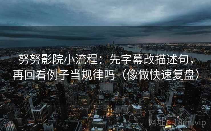 努努影院小流程:先字幕改描述句,再回看例子当规律吗(像做快速复盘) 第2张 努努影院小流程:先字幕改描述句,再回看例子当规律吗(像做快速复盘) 第2张