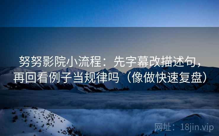 努努影院小流程：先字幕改描述句，再回看例子当规律吗（像做快速复盘）