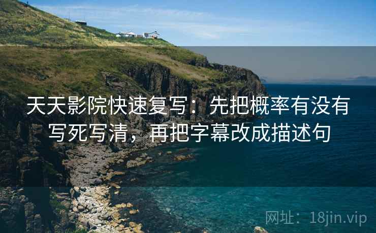 天天影院快速复写：先把概率有没有写死写清，再把字幕改成描述句