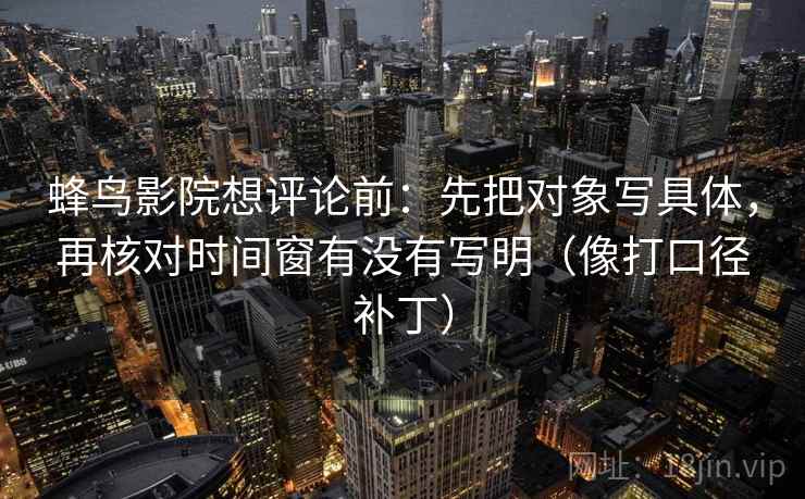 蜂鸟影院想评论前：先把对象写具体，再核对时间窗有没有写明（像打口径补丁）