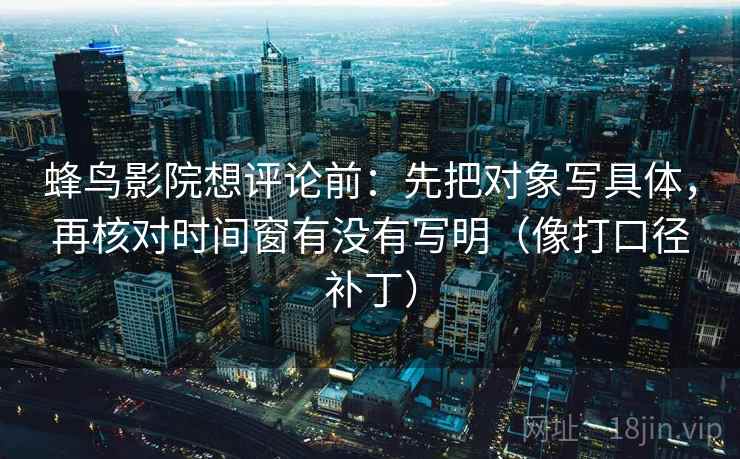 蜂鸟影院想评论前:先把对象写具体,再核对时间窗有没有写明(像打口径补丁) 第2张 蜂鸟影院想评论前:先把对象写具体,再核对时间窗有没有写明(像打口径补丁) 第2张