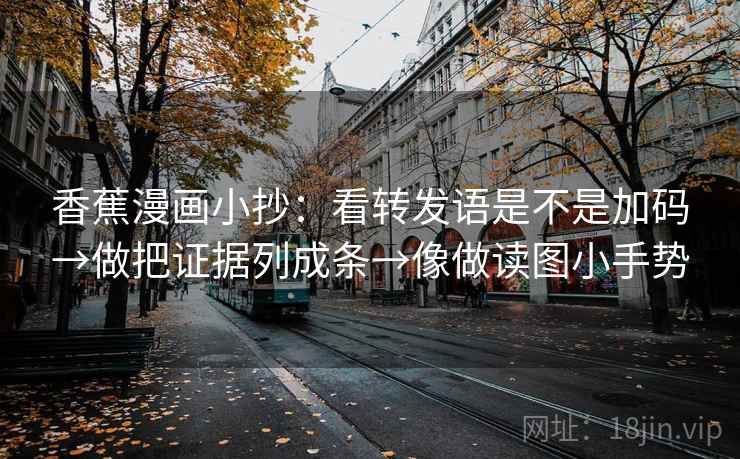香蕉漫画小抄：看转发语是不是加码→做把证据列成条→像做读图小手势