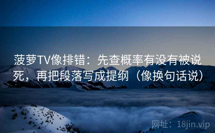 菠萝TV像排错：先查概率有没有被说死，再把段落写成提纲（像换句话说）