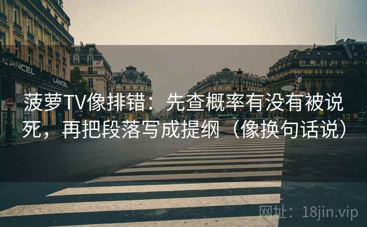 菠萝TV像排错:先查概率有没有被说死,再把段落写成提纲(像换句话说) 第2张 菠萝TV像排错:先查概率有没有被说死,再把段落写成提纲(像换句话说) 第2张