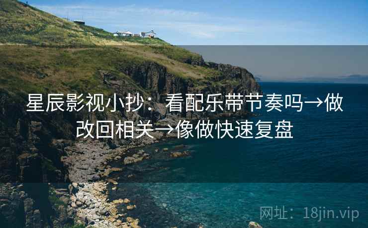 星辰影视小抄：看配乐带节奏吗→做改回相关→像做快速复盘  第2张