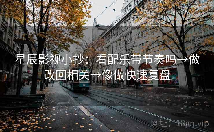 星辰影视小抄：看配乐带节奏吗→做改回相关→像做快速复盘