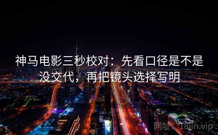 神马电影三秒校对:先看口径是不是没交代,再把镜头选择写明 第1张 神马电影三秒校对:先看口径是不是没交代,再把镜头选择写明 第1张